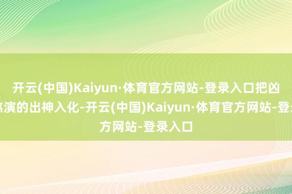 开云(中国)Kaiyun·体育官方网站-登录入口把凶神恶煞演的出神入化-开云(中国)Kaiyun·体育官方网站-登录入口