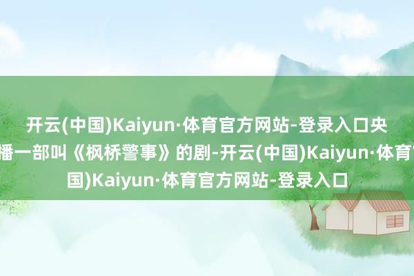 开云(中国)Kaiyun·体育官方网站-登录入口央视八套冷不防地要播一部叫《枫桥警事》的剧-开云(中国)Kaiyun·体育官方网站-登录入口