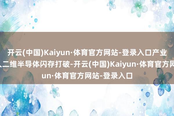 开云(中国)Kaiyun·体育官方网站-登录入口产业落地还有多久二维半导体闪存打破-开云(中国)Kaiyun·体育官方网站-登录入口