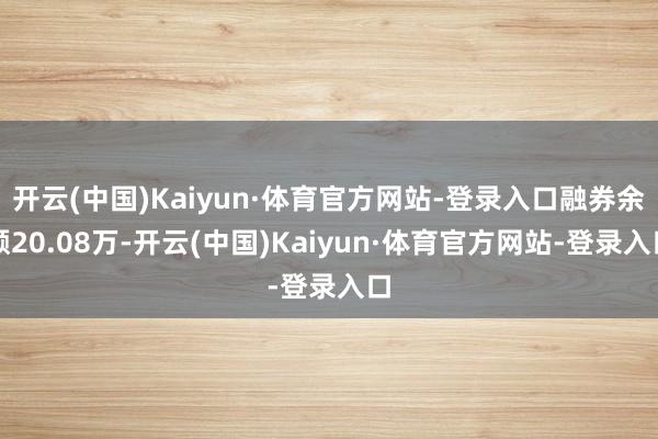 开云(中国)Kaiyun·体育官方网站-登录入口融券余额20.08万-开云(中国)Kaiyun·体育官方网站-登录入口