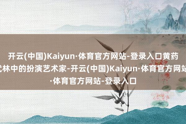 开云(中国)Kaiyun·体育官方网站-登录入口黄药师十足是武林中的扮演艺术家-开云(中国)Kaiyun·体育官方网站-登录入口