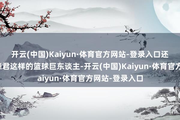 开云(中国)Kaiyun·体育官方网站-登录入口还有郭艾伦、韩德君这样的篮球巨东谈主-开云(中国)Kaiyun·体育官方网站-登录入口