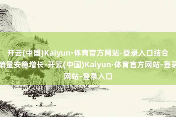 开云(中国)Kaiyun·体育官方网站-登录入口结合四年销量安稳增长-开云(中国)Kaiyun·体育官方网站-登录入口