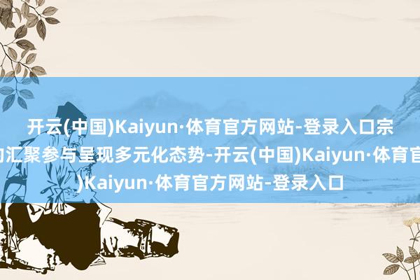 开云(中国)Kaiyun·体育官方网站-登录入口宗教教职东谈主员的汇聚参与呈现多元化态势-开云(中国)Kaiyun·体育官方网站-登录入口