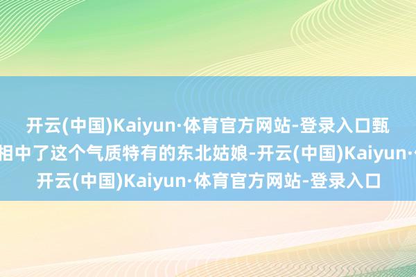 开云(中国)Kaiyun·体育官方网站-登录入口甄子丹的牙东说念主一眼相中了这个气质特有的东北姑娘-开云(中国)Kaiyun·体育官方网站-登录入口
