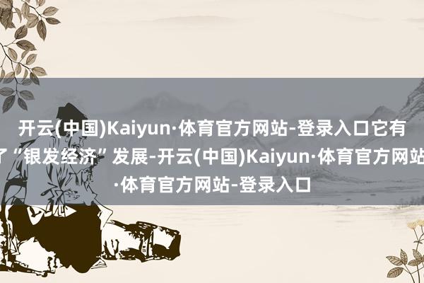 开云(中国)Kaiyun·体育官方网站-登录入口它有劲地鼓励了“银发经济”发展-开云(中国)Kaiyun·体育官方网站-登录入口