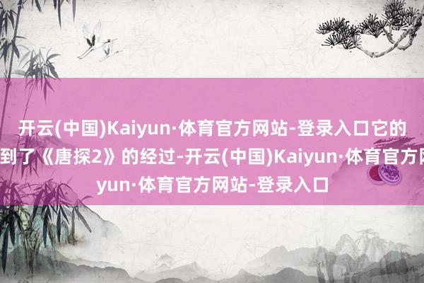开云(中国)Kaiyun·体育官方网站-登录入口它的合座质料回首到了《唐探2》的经过-开云(中国)Kaiyun·体育官方网站-登录入口