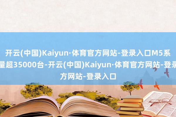 开云(中国)Kaiyun·体育官方网站-登录入口M5系列销量超35000台-开云(中国)Kaiyun·体育官方网站-登录入口