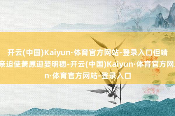 开云(中国)Kaiyun·体育官方网站-登录入口但靖王的政事结亲迫使萧原迎娶明穗-开云(中国)Kaiyun·体育官方网站-登录入口