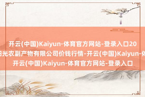 开云(中国)Kaiyun·体育官方网站-登录入口2025年9月18日平凉新阳光农副产物有限公司价钱行情-开云(中国)Kaiyun·体育官方网站-登录入口