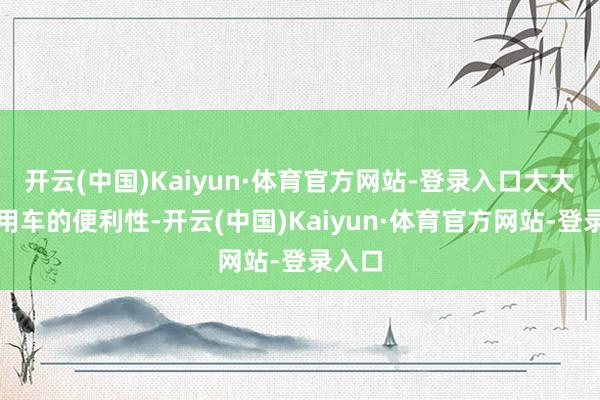 开云(中国)Kaiyun·体育官方网站-登录入口大大栽培用车的便利性-开云(中国)Kaiyun·体育官方网站-登录入口