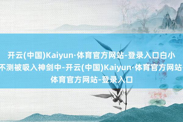 开云(中国)Kaiyun·体育官方网站-登录入口白小萤与夜神不测被吸入神剑中-开云(中国)Kaiyun·体育官方网站-登录入口