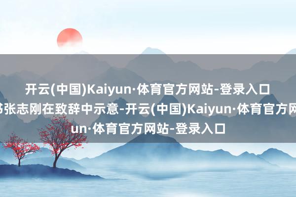 开云(中国)Kaiyun·体育官方网站-登录入口  临清市委文书张志刚在致辞中示意-开云(中国)Kaiyun·体育官方网站-登录入口