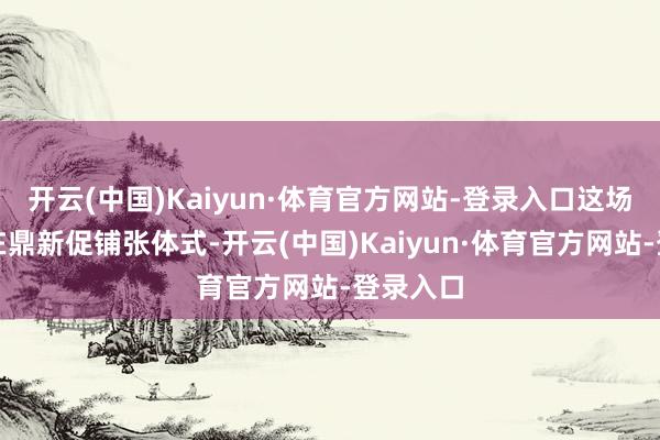 开云(中国)Kaiyun·体育官方网站-登录入口这场行径旨在鼎新促铺张体式-开云(中国)Kaiyun·体育官方网站-登录入口