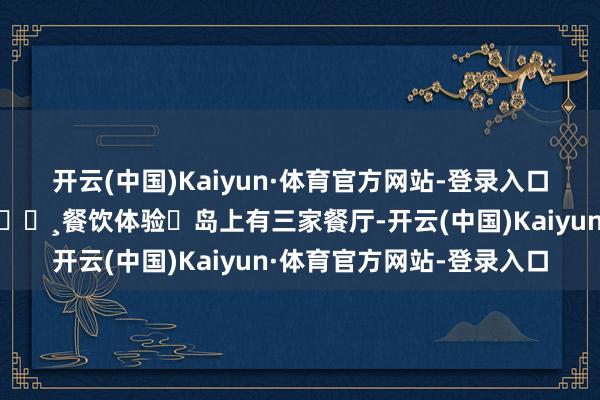 开云(中国)Kaiyun·体育官方网站-登录入口确保住客的餍足体验	🔸餐饮体验	岛上有三家餐厅-开云(中国)Kaiyun·体育官方网站-登录入口