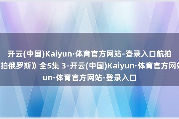开云(中国)Kaiyun·体育官方网站-登录入口航拍记录片《航拍俄罗斯》全5集 3-开云(中国)Kaiyun·体育官方网站-登录入口