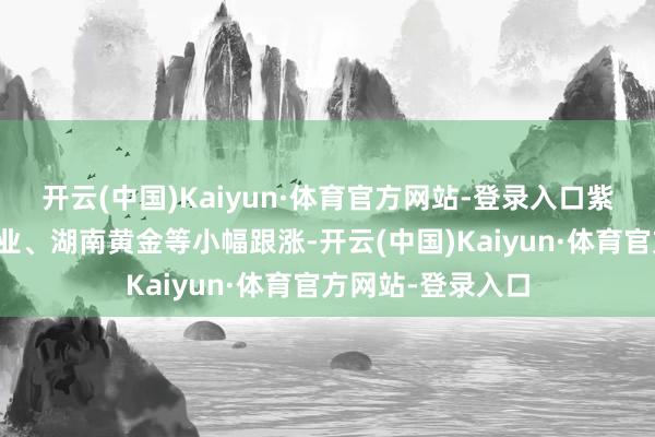 开云(中国)Kaiyun·体育官方网站-登录入口紫金矿业、招金矿业、湖南黄金等小幅跟涨-开云(中国)Kaiyun·体育官方网站-登录入口
