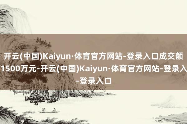 开云(中国)Kaiyun·体育官方网站-登录入口成交额超1500万元-开云(中国)Kaiyun·体育官方网站-登录入口
