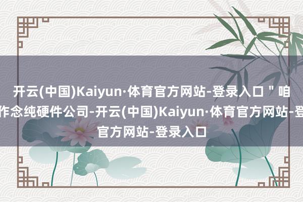 开云(中国)Kaiyun·体育官方网站-登录入口"咱们不成作念纯硬件公司-开云(中国)Kaiyun·体育官方网站-登录入口