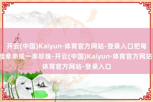 开云(中国)Kaiyun·体育官方网站-登录入口把每站的特有挂牵串成一串珍珠-开云(中国)Kaiyun·体育官方网站-登录入口