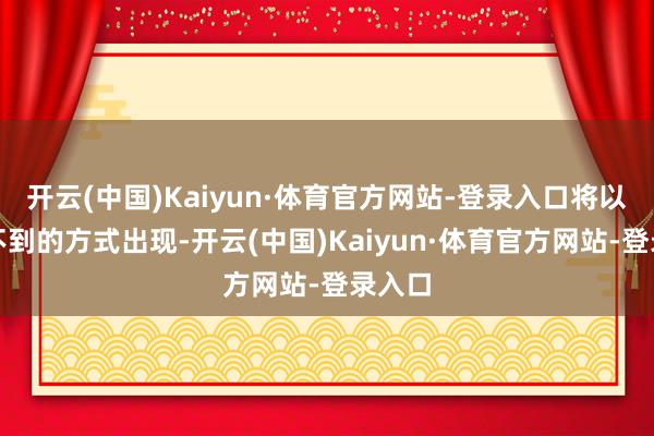 开云(中国)Kaiyun·体育官方网站-登录入口将以料想不到的方式出现-开云(中国)Kaiyun·体育官方网站-登录入口