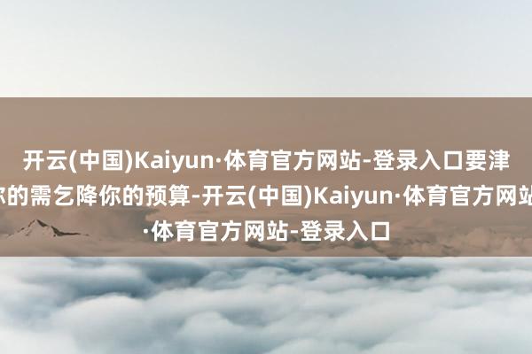 开云(中国)Kaiyun·体育官方网站-登录入口要津看两点:你的需乞降你的预算-开云(中国)Kaiyun·体育官方网站-登录入口