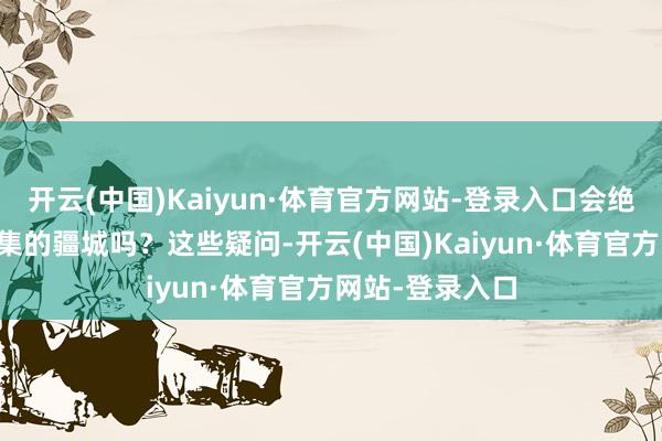 开云(中国)Kaiyun·体育官方网站-登录入口会绝对改写SUV市集的疆城吗?这些疑问-开云(中国)Kaiyun·体育官方网站-登录入口