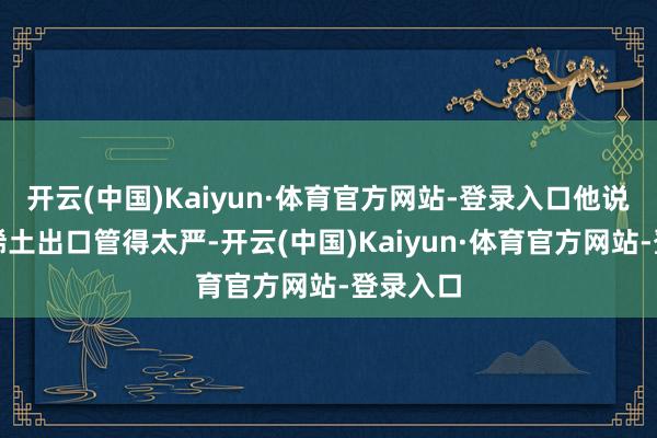 开云(中国)Kaiyun·体育官方网站-登录入口他说中国对稀土出口管得太严-开云(中国)Kaiyun·体育官方网站-登录入口