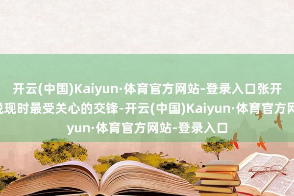 开云(中国)Kaiyun·体育官方网站-登录入口张开剩余70%要说现时最受关心的交锋-开云(中国)Kaiyun·体育官方网站-登录入口