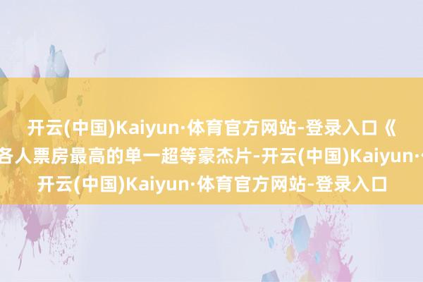 开云(中国)Kaiyun·体育官方网站-登录入口《蜘蛛侠：豪杰无归》是各人票房最高的单一超等豪杰片-开云(中国)Kaiyun·体育官方网站-登录入口