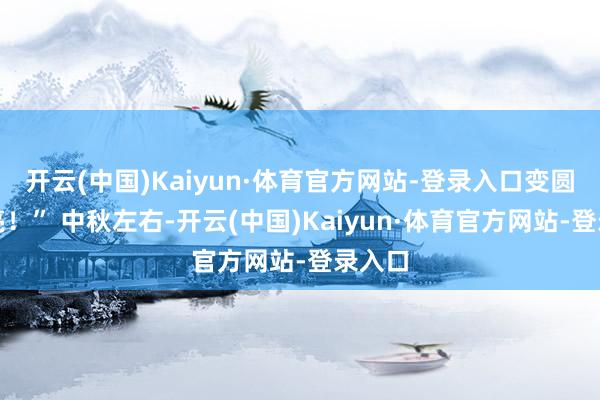 开云(中国)Kaiyun·体育官方网站-登录入口变圆像月亮！” 中秋左右-开云(中国)Kaiyun·体育官方网站-登录入口