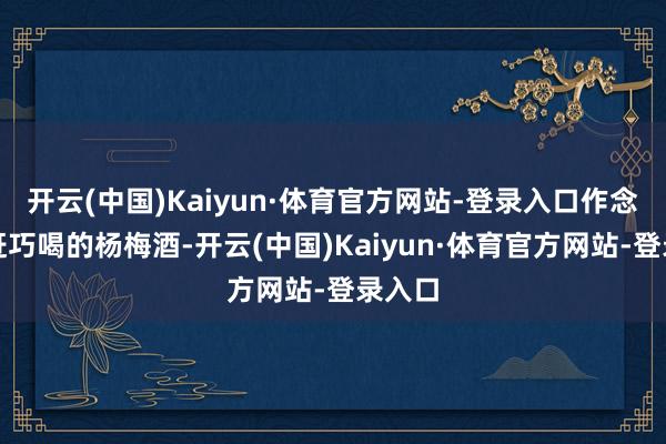 开云(中国)Kaiyun·体育官方网站-登录入口作念出真赶巧喝的杨梅酒-开云(中国)Kaiyun·体育官方网站-登录入口