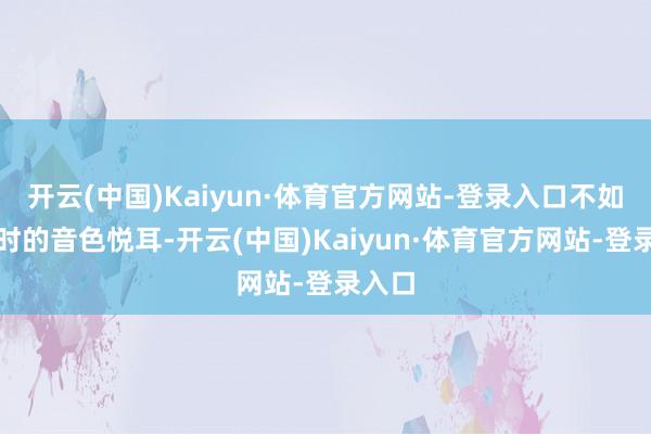 开云(中国)Kaiyun·体育官方网站-登录入口不如他平时的音色悦耳-开云(中国)Kaiyun·体育官方网站-登录入口