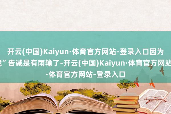 开云(中国)Kaiyun·体育官方网站-登录入口因为他的“逆战”告诫是有雨输了-开云(中国)Kaiyun·体育官方网站-登录入口