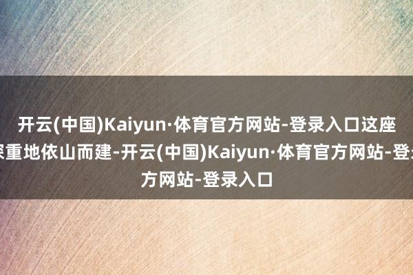 开云(中国)Kaiyun·体育官方网站-登录入口这座大院深重地依山而建-开云(中国)Kaiyun·体育官方网站-登录入口