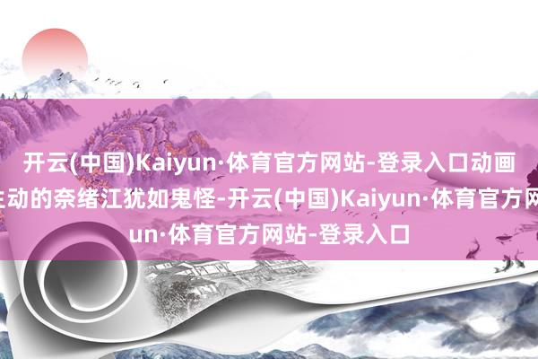 开云(中国)Kaiyun·体育官方网站-登录入口动画预报：身姿生动的奈绪江犹如鬼怪-开云(中国)Kaiyun·体育官方网站-登录入口