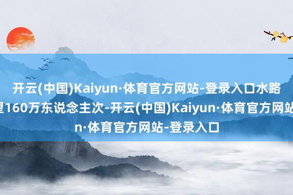 开云(中国)Kaiyun·体育官方网站-登录入口水路客运量瞻望160万东说念主次-开云(中国)Kaiyun·体育官方网站-登录入口
