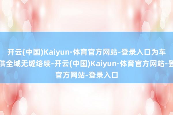 开云(中国)Kaiyun·体育官方网站-登录入口为车联网提供全域无缝络续-开云(中国)Kaiyun·体育官方网站-登录入口