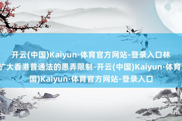 开云(中国)Kaiyun·体育官方网站-登录入口林定国但愿大要持续扩大香港普通法的愚弄限制-开云(中国)Kaiyun·体育官方网站-登录入口