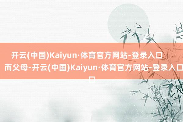 开云(中国)Kaiyun·体育官方网站-登录入口       而父母-开云(中国)Kaiyun·体育官方网站-登录入口