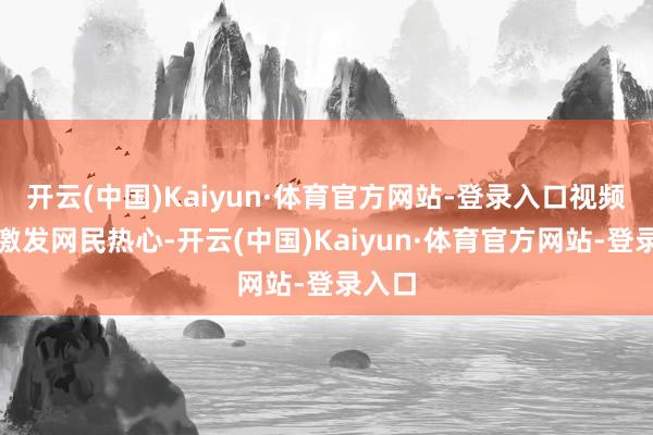 开云(中国)Kaiyun·体育官方网站-登录入口视频施行激发网民热心-开云(中国)Kaiyun·体育官方网站-登录入口