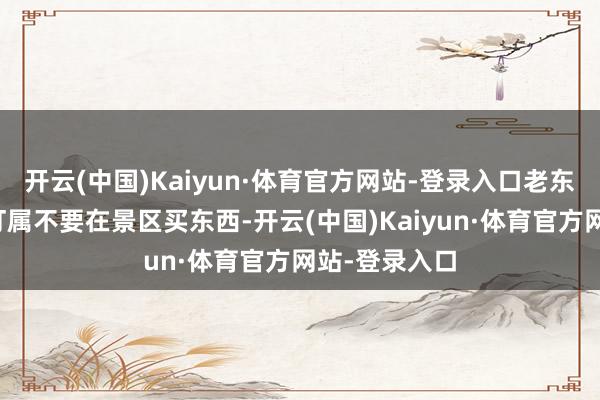 开云(中国)Kaiyun·体育官方网站-登录入口老东说念主一再叮属不要在景区买东西-开云(中国)Kaiyun·体育官方网站-登录入口