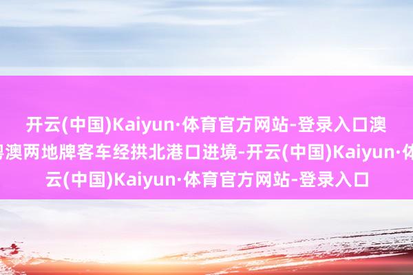 开云(中国)Kaiyun·体育官方网站-登录入口澳门司机区某驾驶一辆粤澳两地牌客车经拱北港口进境-开云(中国)Kaiyun·体育官方网站-登录入口