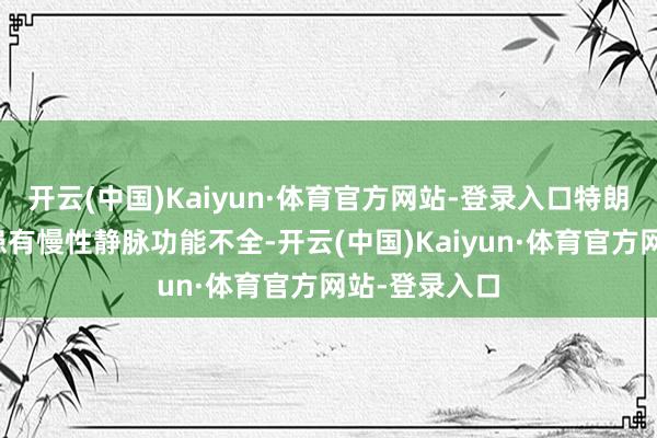 开云(中国)Kaiyun·体育官方网站-登录入口特朗普被会诊出患有慢性静脉功能不全-开云(中国)Kaiyun·体育官方网站-登录入口