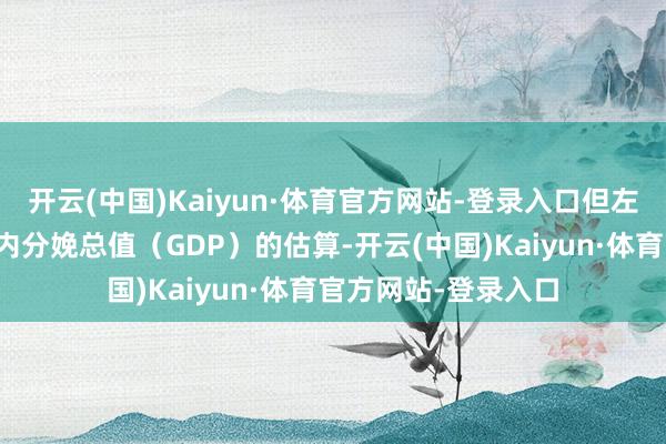 开云(中国)Kaiyun·体育官方网站-登录入口但左证其对好意思国国内分娩总值（GDP）的估算-开云(中国)Kaiyun·体育官方网站-登录入口