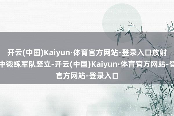 开云(中国)Kaiyun·体育官方网站-登录入口放射带动县中锻练军队竖立-开云(中国)Kaiyun·体育官方网站-登录入口