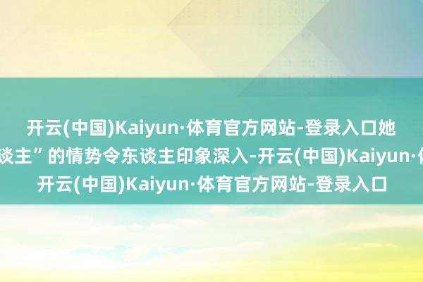 开云(中国)Kaiyun·体育官方网站-登录入口她在剧中“亲手惩治坏东谈主”的情势令东谈主印象深入-开云(中国)Kaiyun·体育官方网站-登录入口