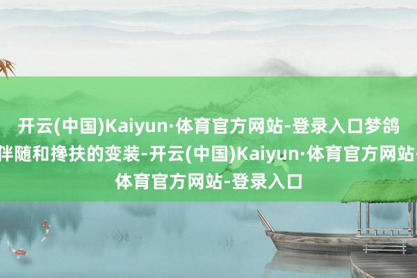 开云(中国)Kaiyun·体育官方网站-登录入口梦鸽更多上演伴随和搀扶的变装-开云(中国)Kaiyun·体育官方网站-登录入口