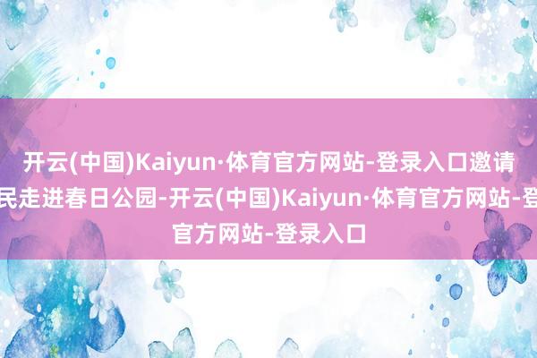开云(中国)Kaiyun·体育官方网站-登录入口邀请搭客市民走进春日公园-开云(中国)Kaiyun·体育官方网站-登录入口