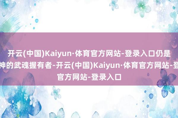 开云(中国)Kaiyun·体育官方网站-登录入口仍是圣洁天神的武魂握有者-开云(中国)Kaiyun·体育官方网站-登录入口
